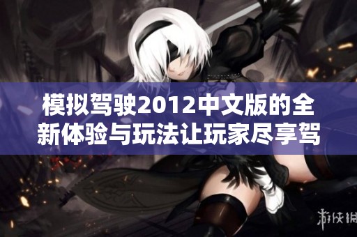 模拟驾驶2012中文版的全新体验与玩法让玩家尽享驾驶乐趣