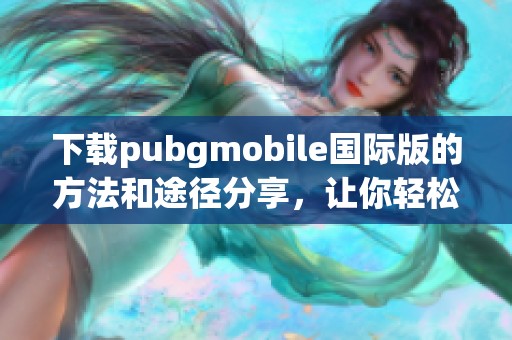 下载pubgmobile国际版的方法和途径分享，让你轻松体验游戏乐趣