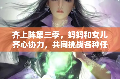齐上阵第三季，妈妈和女儿齐心协力，共同挑战各种任务