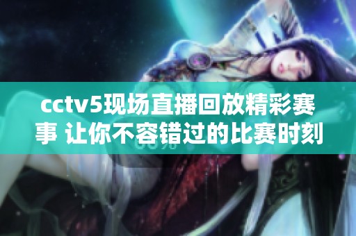 cctv5现场直播回放精彩赛事 让你不容错过的比赛时刻