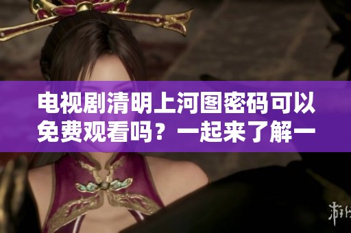 电视剧清明上河图密码可以免费观看吗？一起来了解一下吧！