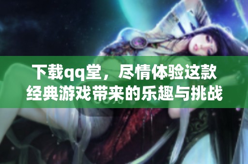 下载qq堂，尽情体验这款经典游戏带来的乐趣与挑战