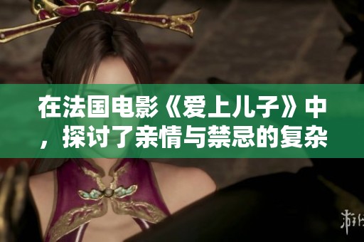 在法国电影《爱上儿子》中，探讨了亲情与禁忌的复杂关系