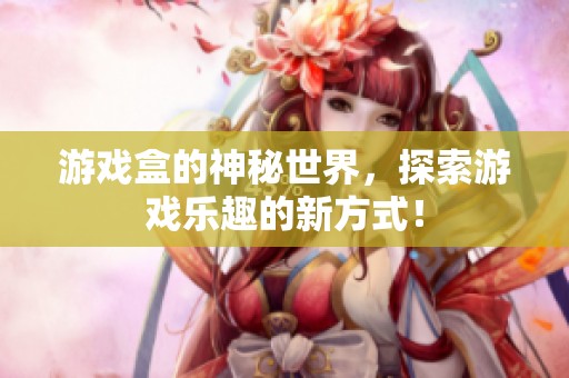 游戏盒的神秘世界，探索游戏乐趣的新方式！