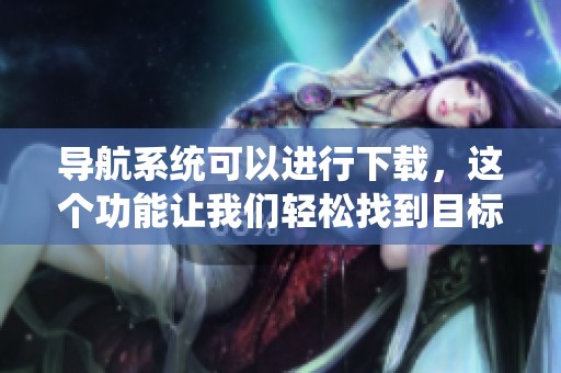 导航系统可以进行下载，这个功能让我们轻松找到目标位置