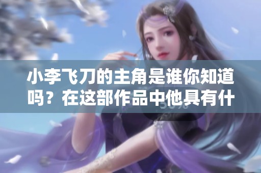 小李飞刀的主角是谁你知道吗？在这部作品中他具有什么样的传奇经历？