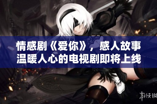情感剧《爱你》，感人故事温暖人心的电视剧即将上线