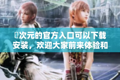 囧次元的官方入口可以下载安装，欢迎大家前来体验和探索新内容！