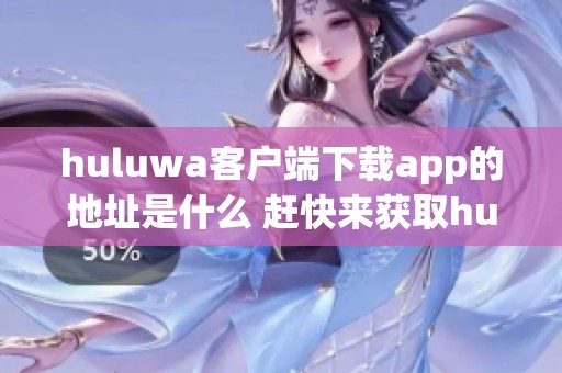 huluwa客户端下载app的地址是什么 赶快来获取huluwa官方版本吧