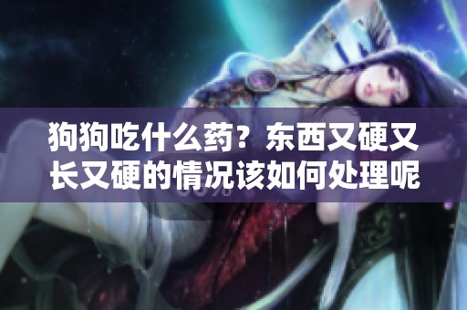 狗狗吃什么药？东西又硬又长又硬的情况该如何处理呢