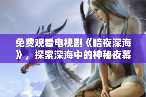 免费观看电视剧《暗夜深海》，探索深海中的神秘夜幕。