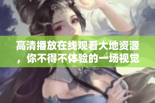 高清播放在线观看大地资源，你不得不体验的一场视觉盛宴