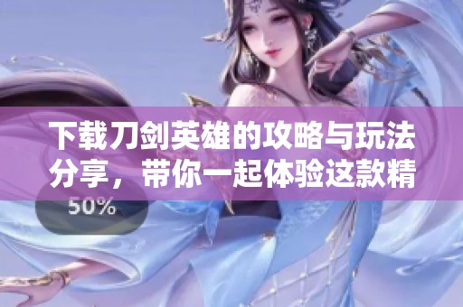 下载刀剑英雄的攻略与玩法分享，带你一起体验这款精彩游戏