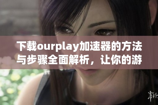 下载ourplay加速器的方法与步骤全面解析，让你的游戏体验更流畅