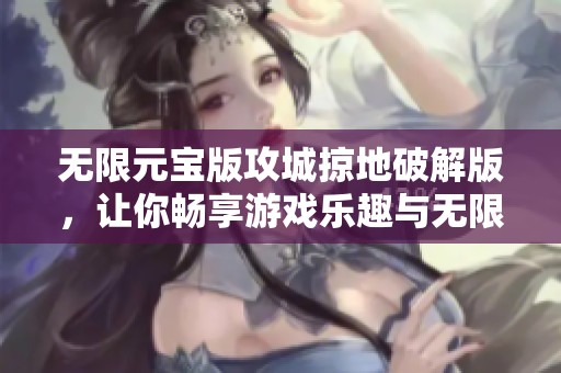 无限元宝版攻城掠地破解版，让你畅享游戏乐趣与无限财富的完美结合！