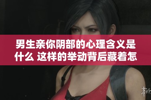 男生亲你阴部的心理含义是什么 这样的举动背后藏着怎样的情感