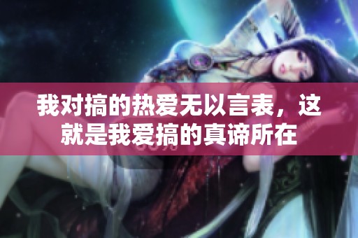 我对搞的热爱无以言表，这就是我爱搞的真谛所在