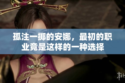 孤注一掷的安娜，最初的职业竟是这样的一种选择