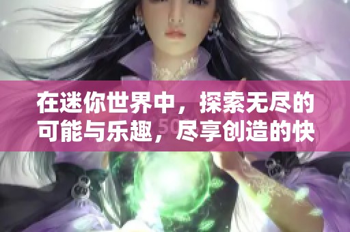 在迷你世界中，探索无尽的可能与乐趣，尽享创造的快乐与挑战