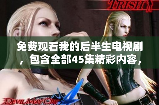 免费观看我的后半生电视剧，包含全部45集精彩内容，尽情享受吧