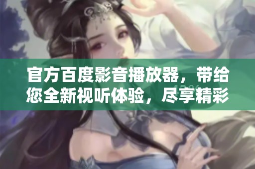 官方百度影音播放器，带给您全新视听体验，尽享精彩内容