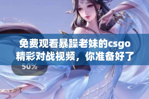 免费观看暴躁老妹的csgo精彩对战视频，你准备好了吗