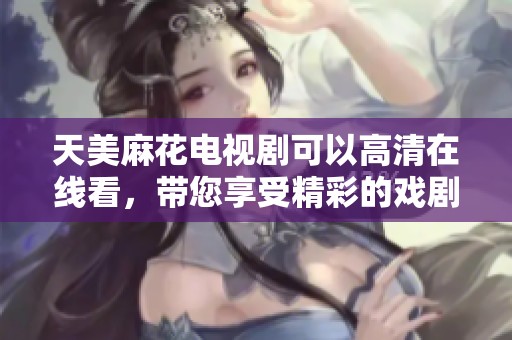 天美麻花电视剧可以高清在线看，带您享受精彩的戏剧体验和剧情魅力。