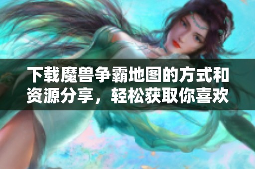 下载魔兽争霸地图的方式和资源分享，轻松获取你喜欢的地图内容