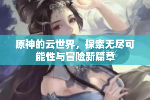 原神的云世界，探索无尽可能性与冒险新篇章
