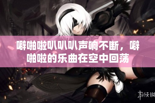 噼啪啦叭叭叭声响不断，噼啪啦的乐曲在空中回荡