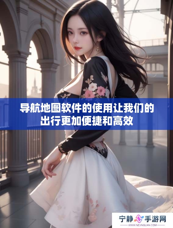 导航地图软件的使用让我们的出行更加便捷和高效