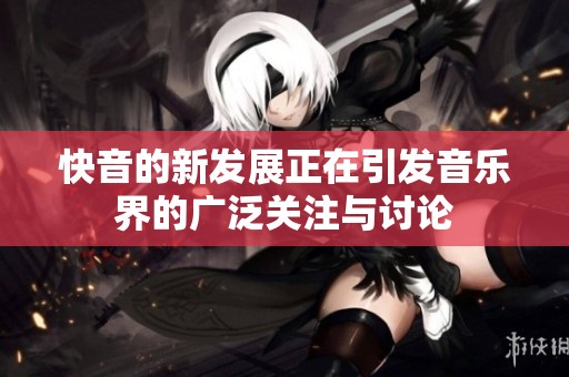 快音的新发展正在引发音乐界的广泛关注与讨论
