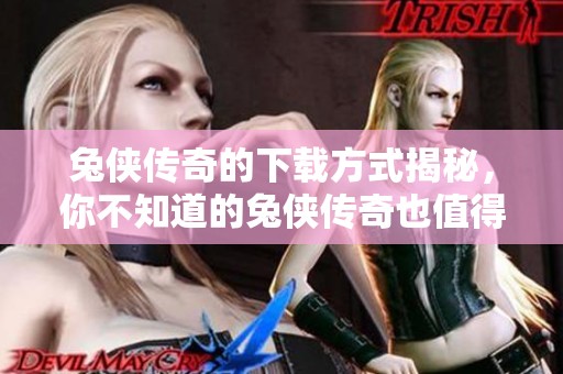 兔侠传奇的下载方式揭秘，你不知道的兔侠传奇也值得一试