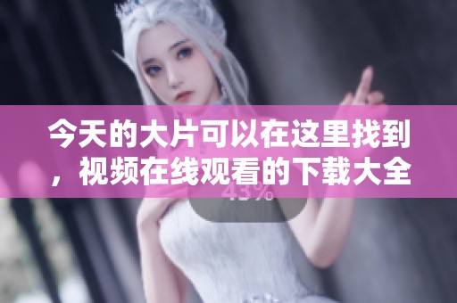 今天的大片可以在这里找到，视频在线观看的下载大全推荐给你