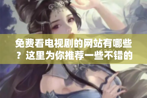 免费看电视剧的网站有哪些？这里为你推荐一些不错的平台！
