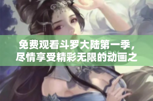 免费观看斗罗大陆第一季，尽情享受精彩无限的动画之旅