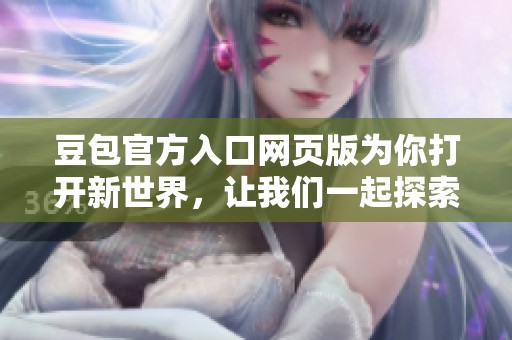 豆包官方入口网页版为你打开新世界，让我们一起探索更多精彩内容