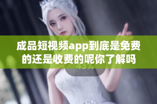 成品短视频app到底是免费的还是收费的呢你了解吗