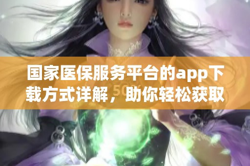国家医保服务平台的app下载方式详解，助你轻松获取全面医保服务体验