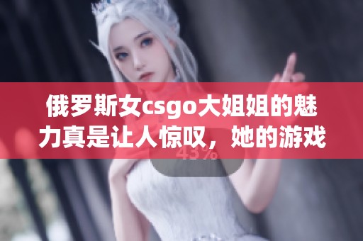 俄罗斯女csgo大姐姐的魅力真是让人惊叹，她的游戏技巧也非常出色。