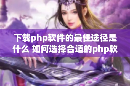 下载php软件的最佳途径是什么 如何选择合适的php软件下载方式