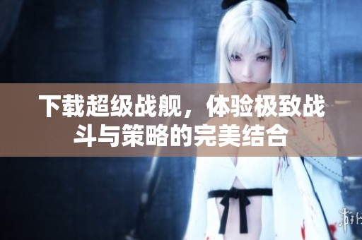 下载超级战舰，体验极致战斗与策略的完美结合