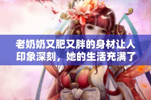 老奶奶又肥又胖的身材让人印象深刻，她的生活充满了温暖与乐趣