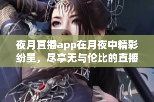 夜月直播app在月夜中精彩纷呈，尽享无与伦比的直播体验