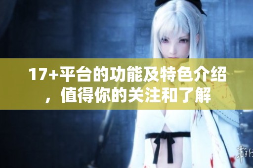 17+平台的功能及特色介绍，值得你的关注和了解