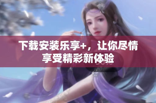 下载安装乐享+，让你尽情享受精彩新体验
