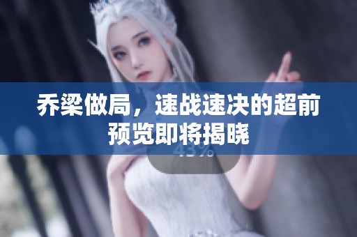 乔梁做局，速战速决的超前预览即将揭晓
