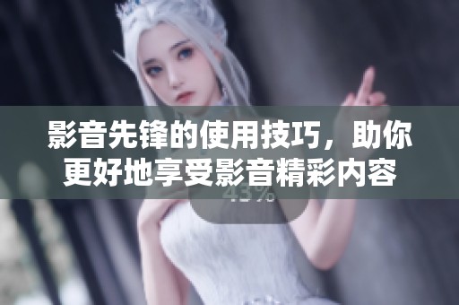 影音先锋的使用技巧，助你更好地享受影音精彩内容