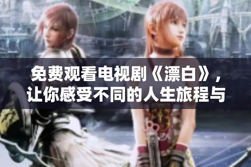 免费观看电视剧《漂白》，让你感受不同的人生旅程与情感纠葛