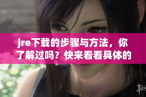 jre下载的步骤与方法，你了解过吗？快来看看具体的操作吧！